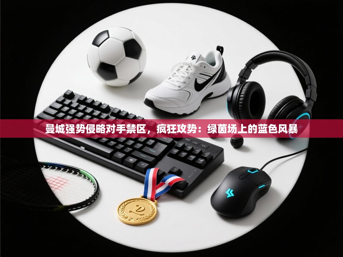 曼城强势侵略对手禁区,疯狂攻势:绿茵场上的蓝色风暴 第2张