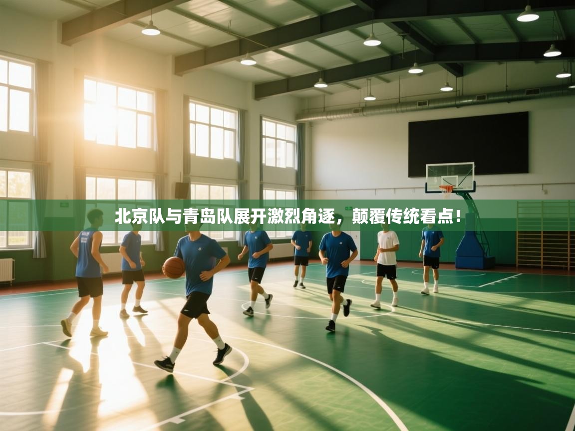 北京队与青岛队展开激烈角逐,颠覆传统看点! 第1张