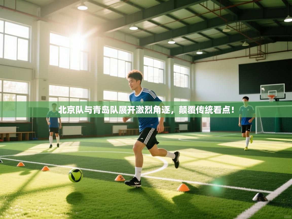 北京队与青岛队展开激烈角逐,颠覆传统看点! 第2张