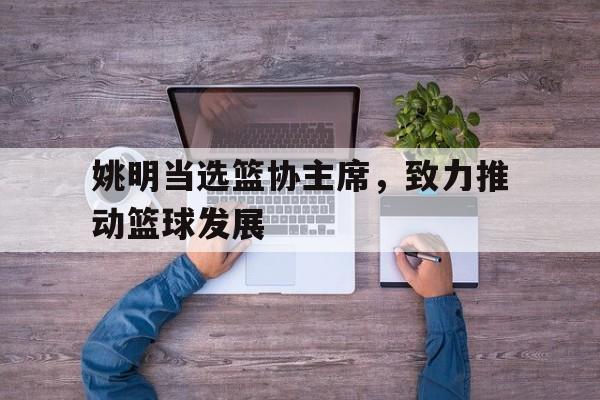 包含姚明当选篮协主席，致力推动篮球发展的词条