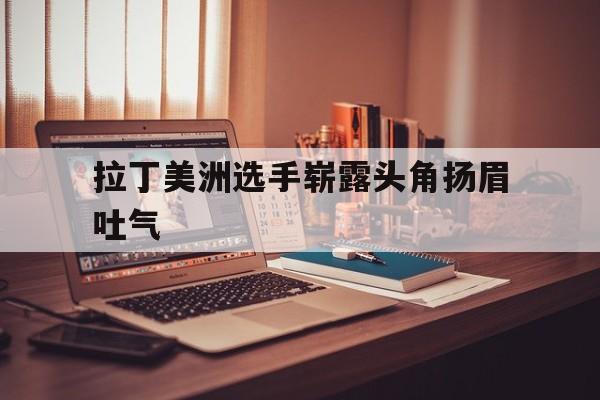 关于拉丁美洲选手崭露头角扬眉吐气的信息